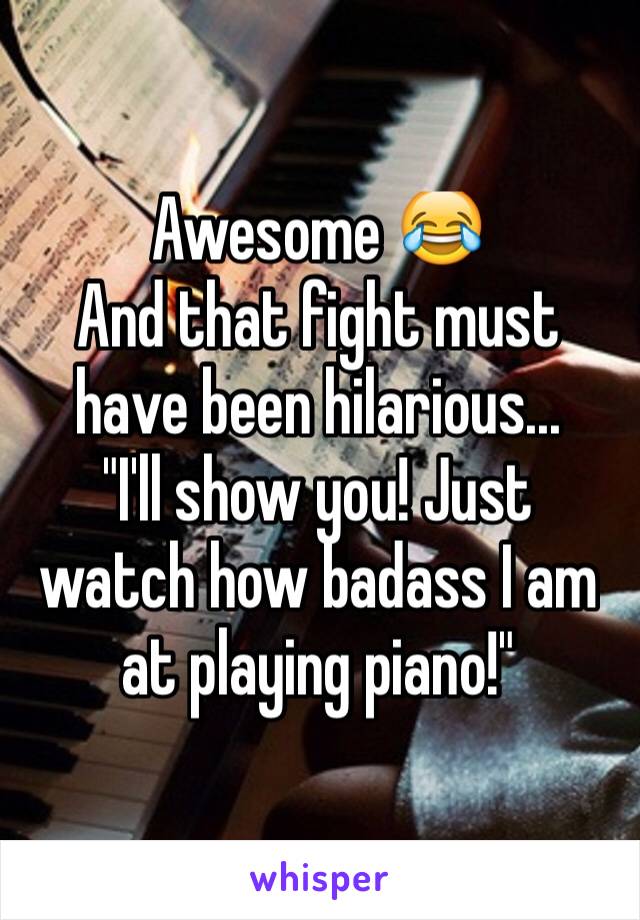 Awesome 😂 
And that fight must have been hilarious... 
"I'll show you! Just watch how badass I am at playing piano!" 