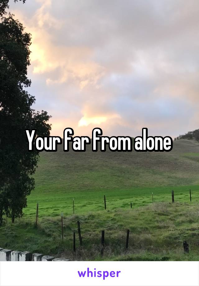 Your far from alone 