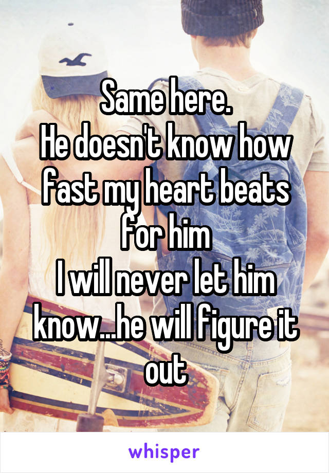 Same here.
He doesn't know how fast my heart beats for him
I will never let him know...he will figure it out