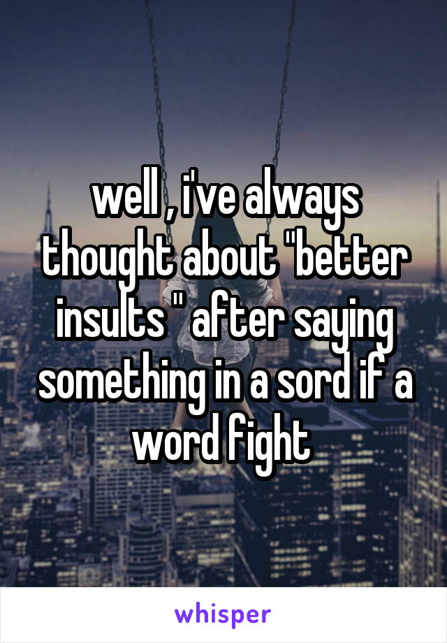 well , i've always thought about "better insults " after saying something in a sord if a word fight 