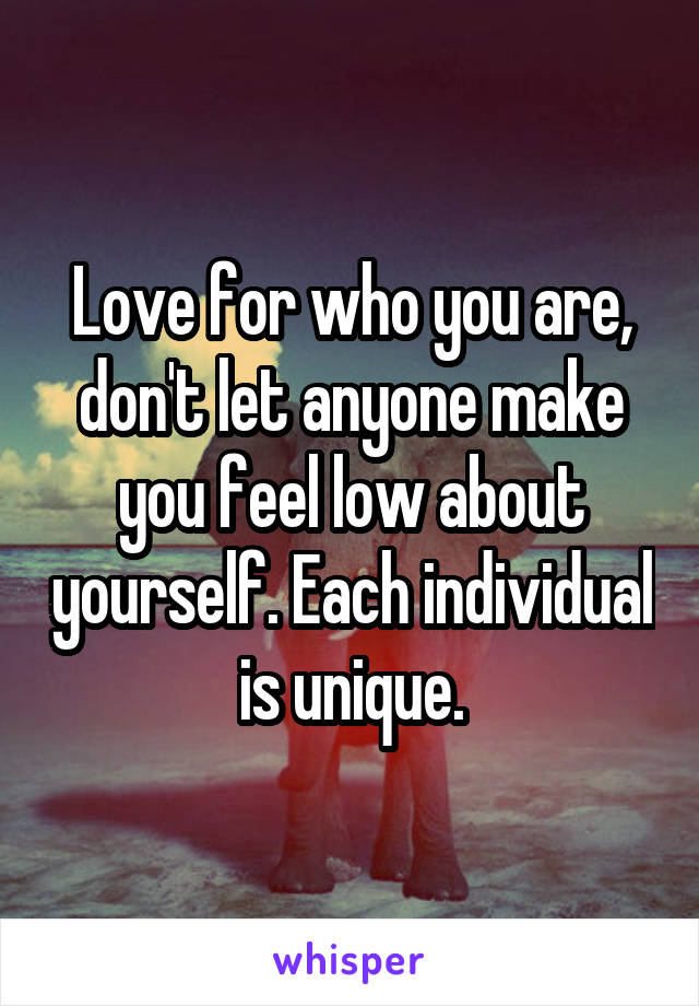 Love for who you are, don't let anyone make you feel low about yourself. Each individual is unique.
