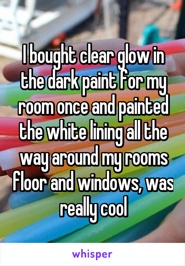 I bought clear glow in the dark paint for my room once and painted the white lining all the way around my rooms floor and windows, was really cool