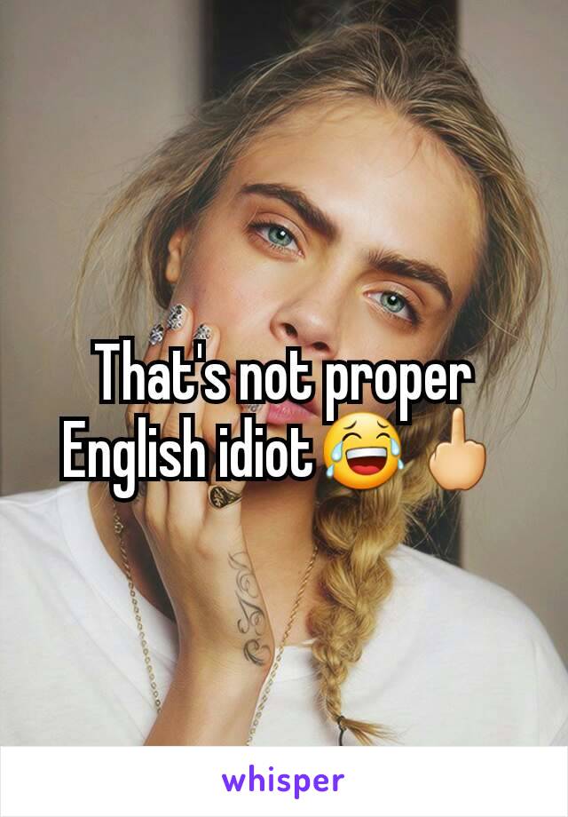 That's not proper English idiot😂🖕