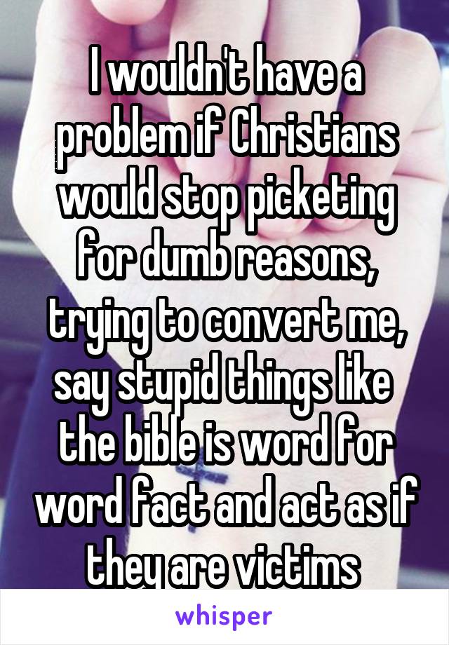 I wouldn't have a problem if Christians would stop picketing for dumb reasons, trying to convert me, say stupid things like 
the bible is word for word fact and act as if they are victims 