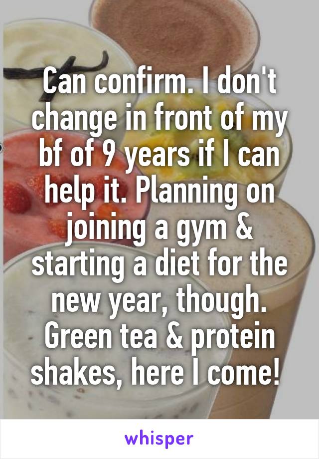 Can confirm. I don't change in front of my bf of 9 years if I can help it. Planning on joining a gym & starting a diet for the new year, though. Green tea & protein shakes, here I come! 