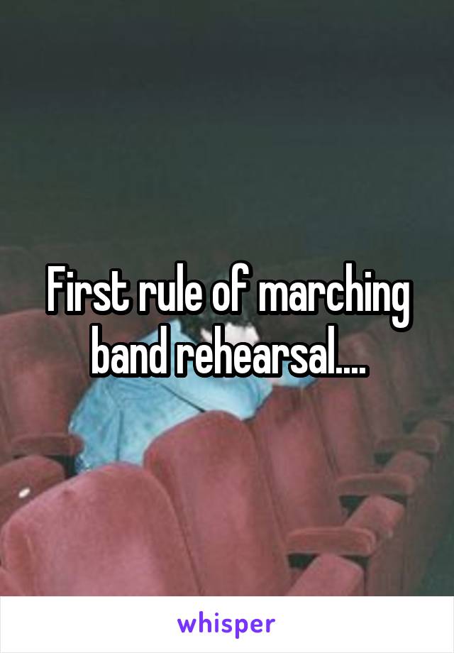 First rule of marching band rehearsal....