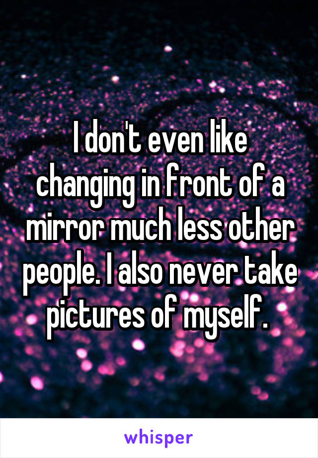 I don't even like changing in front of a mirror much less other people. I also never take pictures of myself. 