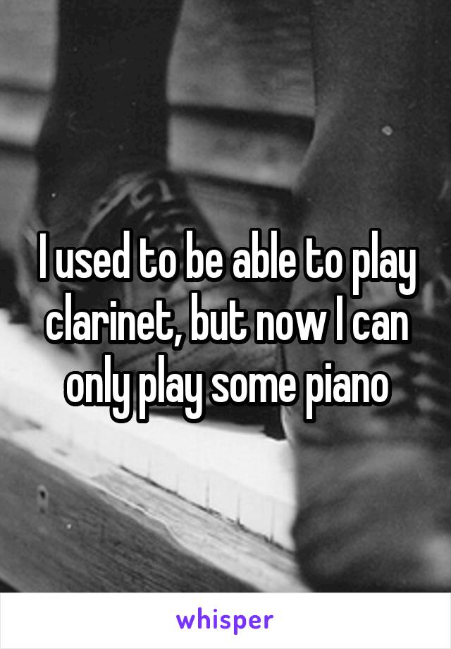 I used to be able to play clarinet, but now I can only play some piano