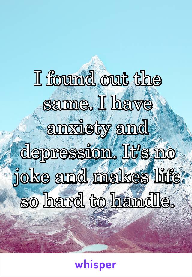 I found out the same. I have anxiety and depression. It's no joke and makes life so hard to handle.