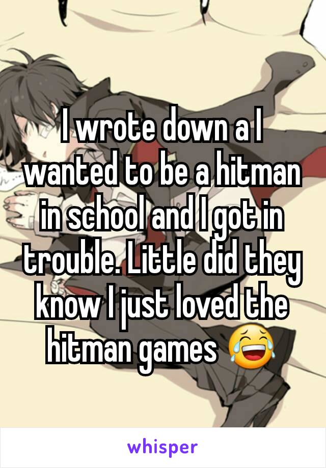 I wrote down a I wanted to be a hitman in school and I got in trouble. Little did they know I just loved the hitman games 😂