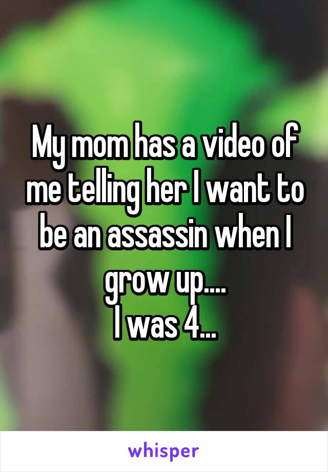 My mom has a video of me telling her I want to be an assassin when I grow up....
I was 4...