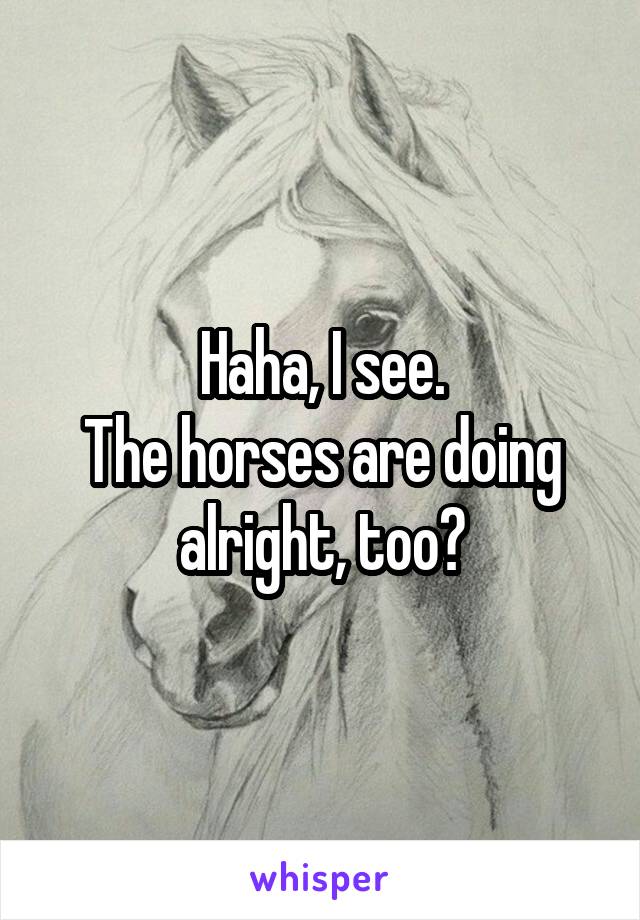 Haha, I see.
The horses are doing alright, too?