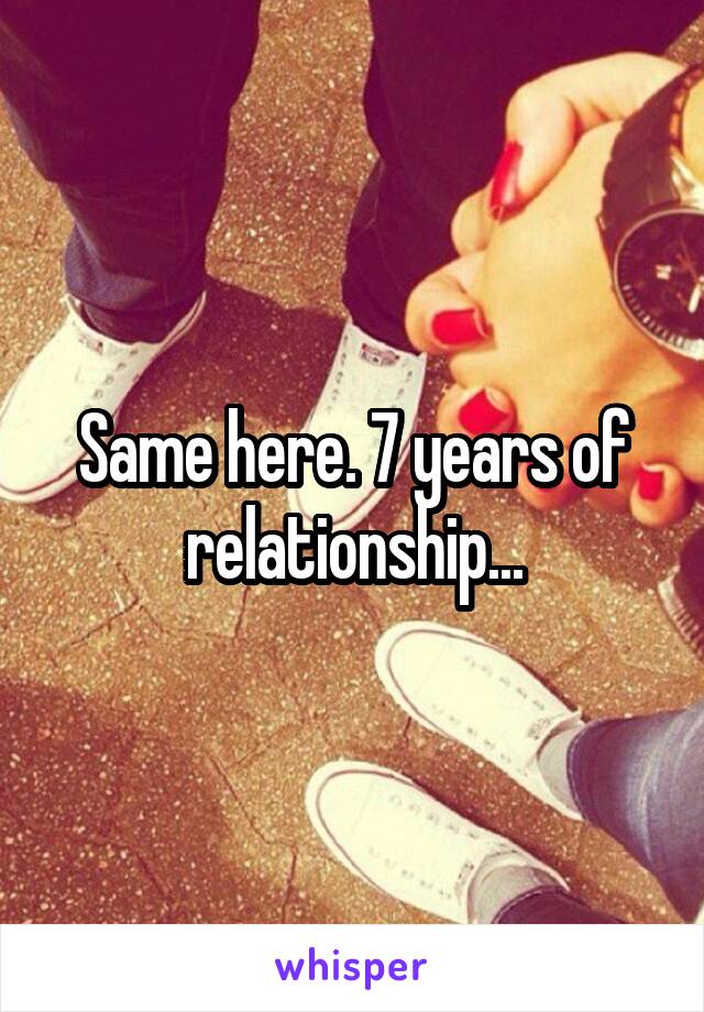 Same here. 7 years of relationship...