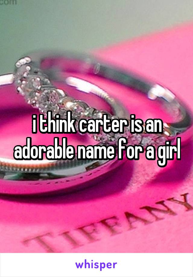 i think carter is an adorable name for a girl