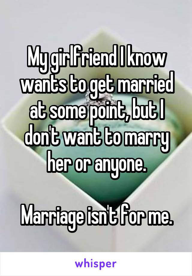 My girlfriend I know wants to get married at some point, but I don't want to marry her or anyone.

Marriage isn't for me.