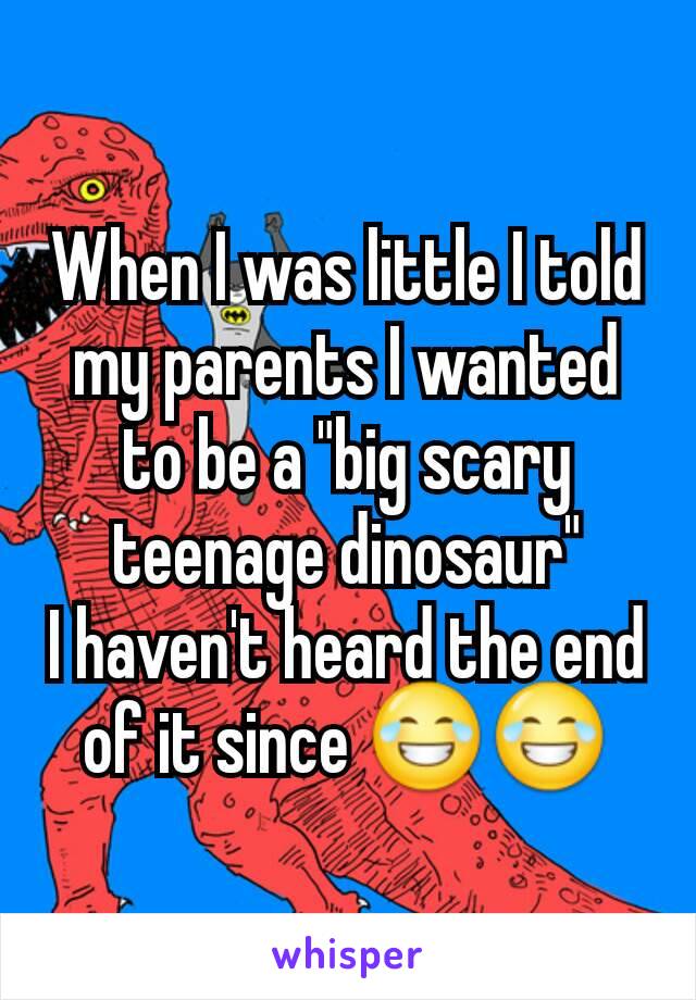 When I was little I told my parents I wanted to be a "big scary teenage dinosaur"
I haven't heard the end of it since 😂😂