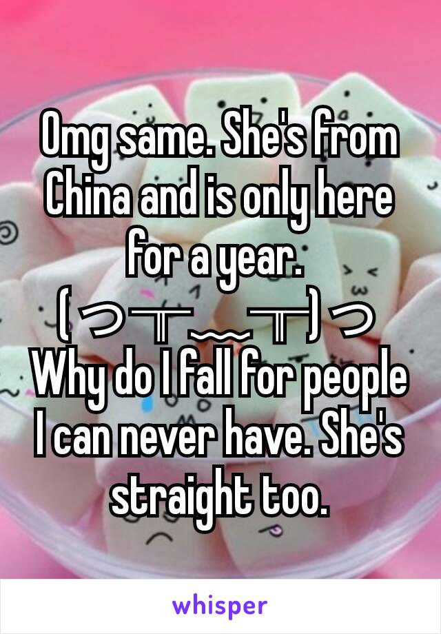 Omg same. She's from China and is only here for a year. 
(っ╥﹏╥)っ
Why do I fall for people I can never have. She's straight too.