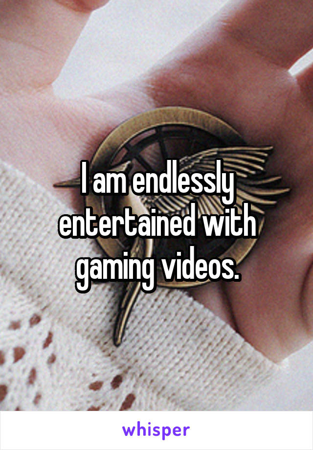 I am endlessly entertained with gaming videos.