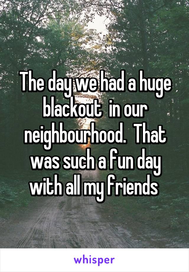 The day we had a huge blackout  in our neighbourhood.  That was such a fun day with all my friends 