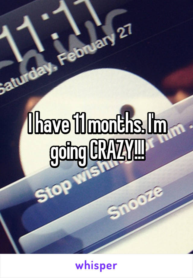 I have 11 months. I'm going CRAZY!!!