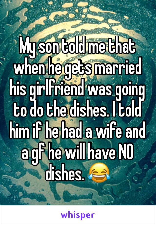 My son told me that when he gets married his girlfriend was going to do the dishes. I told him if he had a wife and a gf he will have NO dishes. 😂