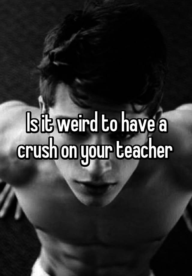 is-it-weird-to-have-a-crush-on-your-teacher