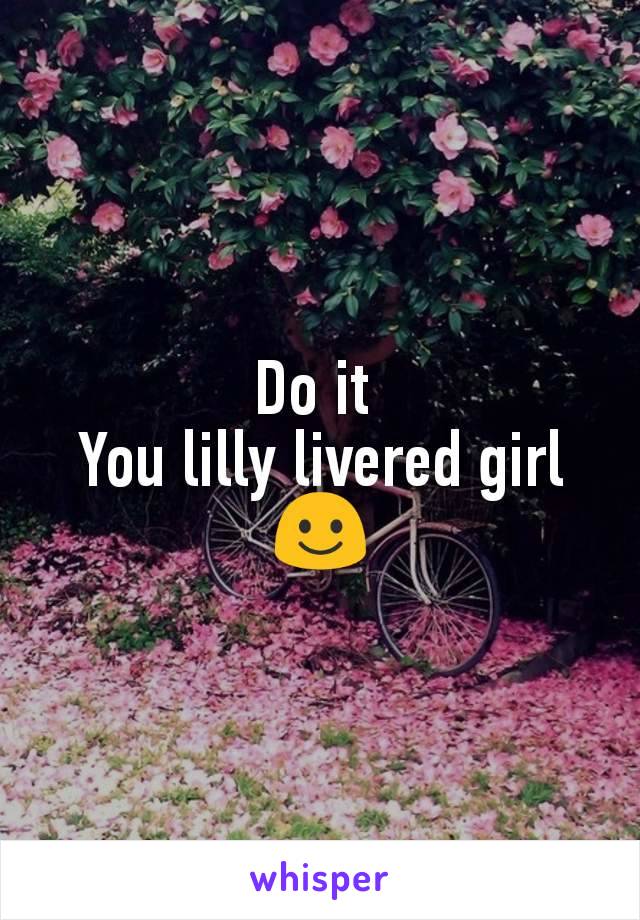 Do it 
You lilly livered girl☺️