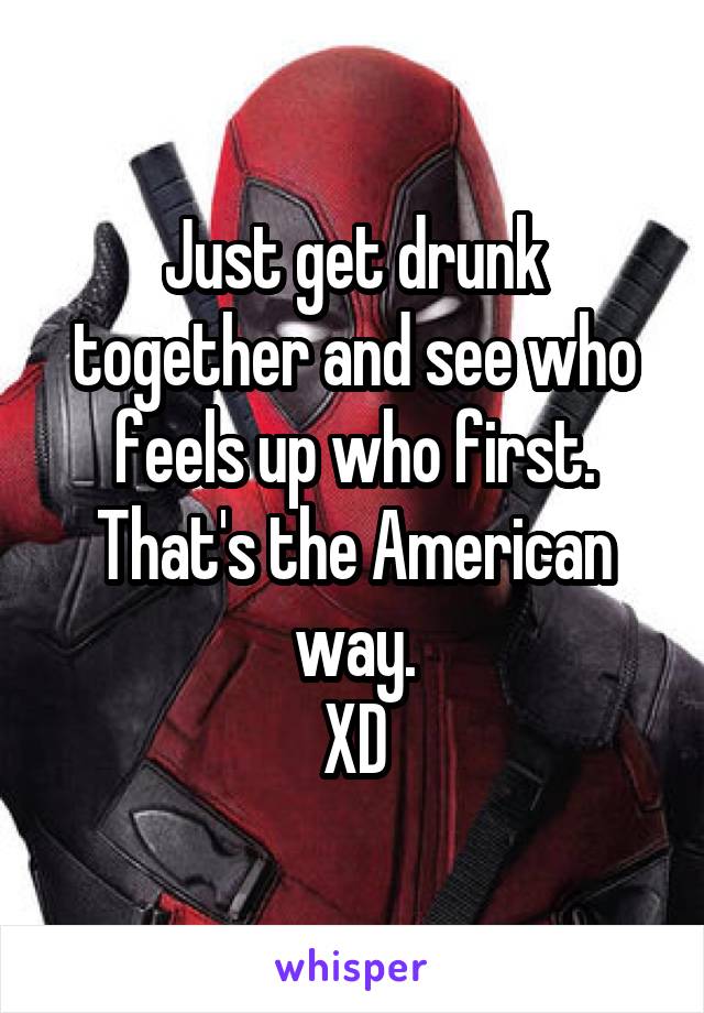 Just get drunk together and see who feels up who first. That's the American way.
XD