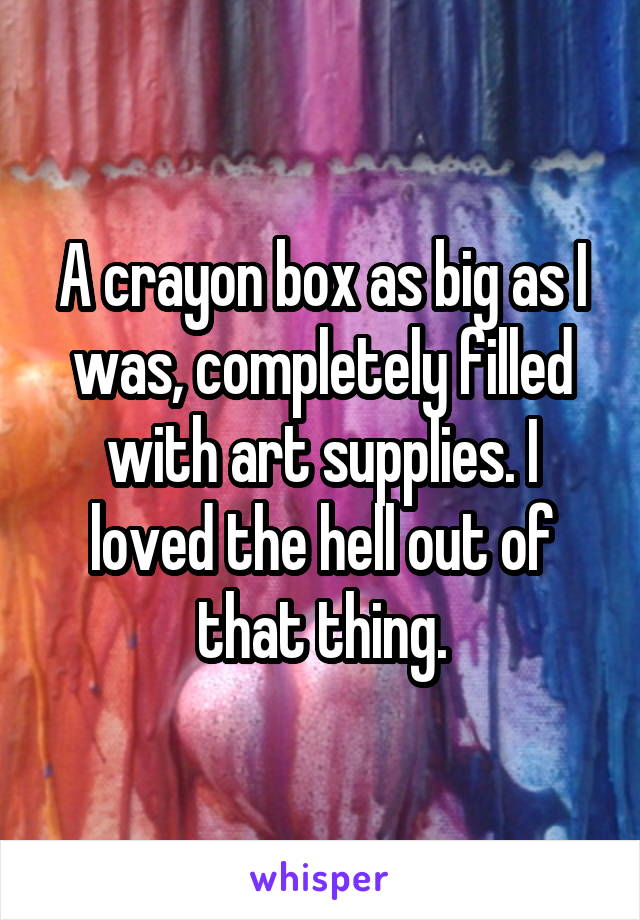 A crayon box as big as I was, completely filled with art supplies. I loved the hell out of that thing.