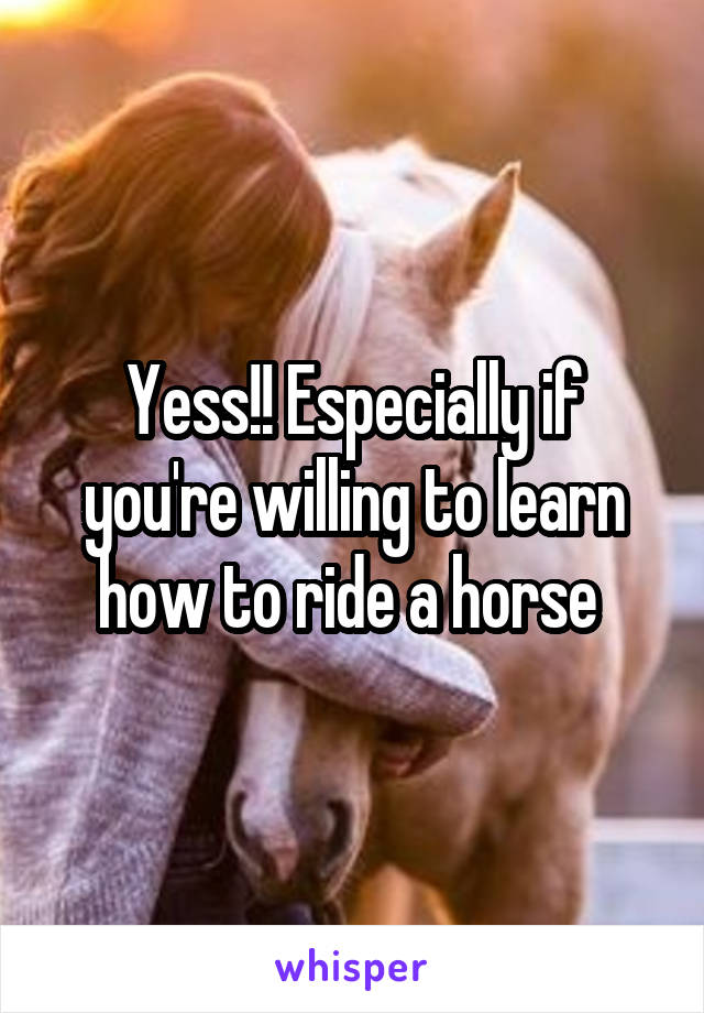 Yess!! Especially if you're willing to learn how to ride a horse 