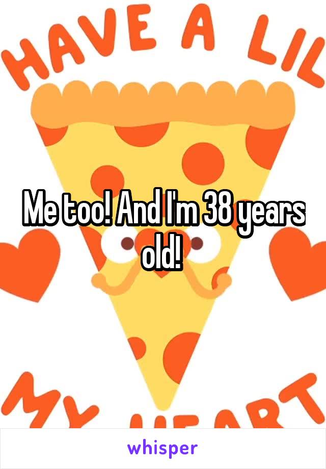 Me too! And I'm 38 years old! 