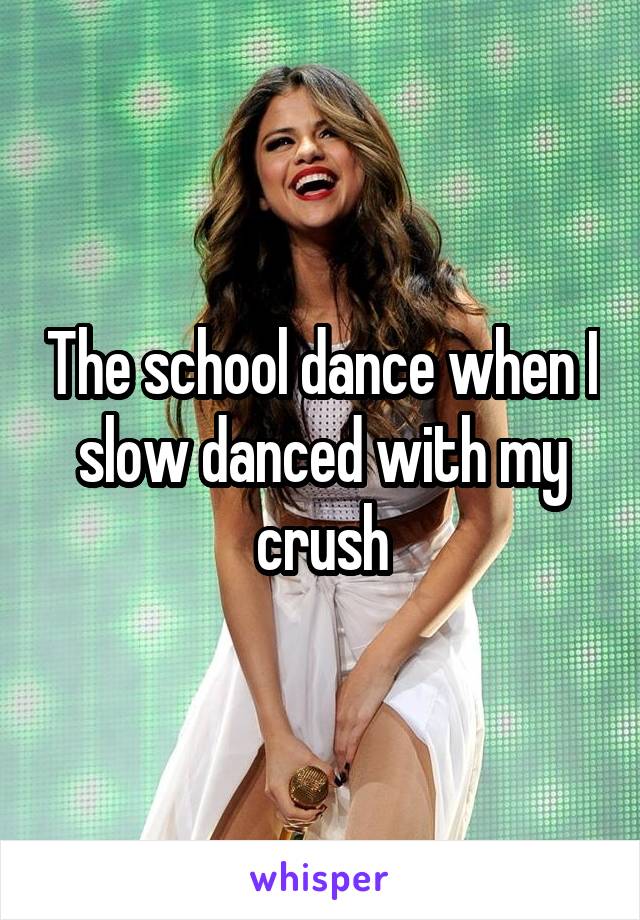 The school dance when I slow danced with my crush