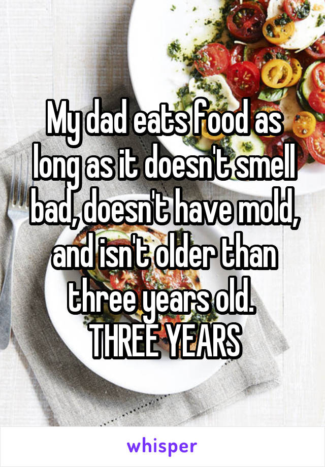 My dad eats food as long as it doesn't smell bad, doesn't have mold, and isn't older than three years old. 
THREE YEARS