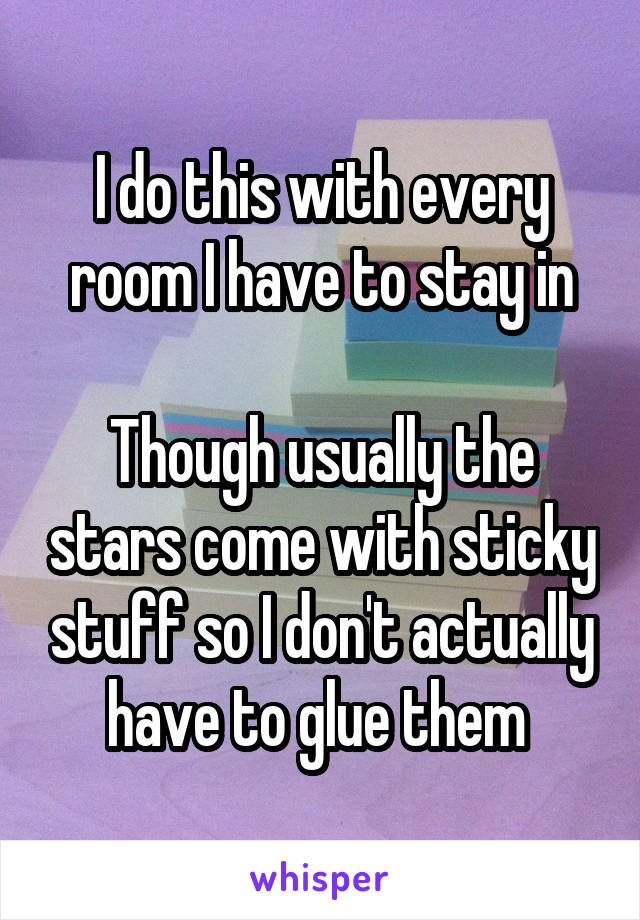 I do this with every room I have to stay in

Though usually the stars come with sticky stuff so I don't actually have to glue them 