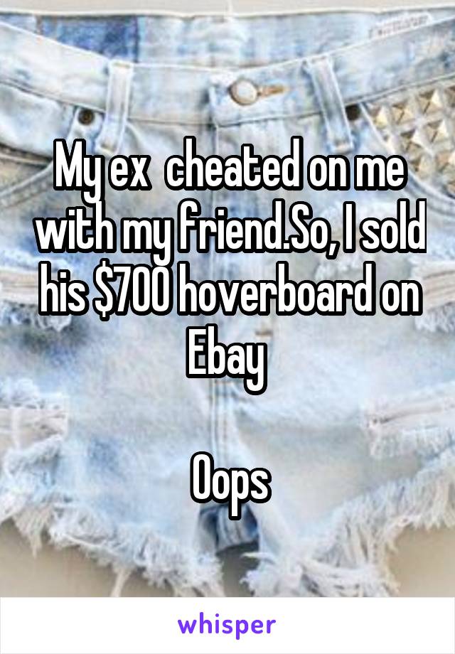 My ex  cheated on me with my friend.So, I sold his $700 hoverboard on Ebay 

Oops