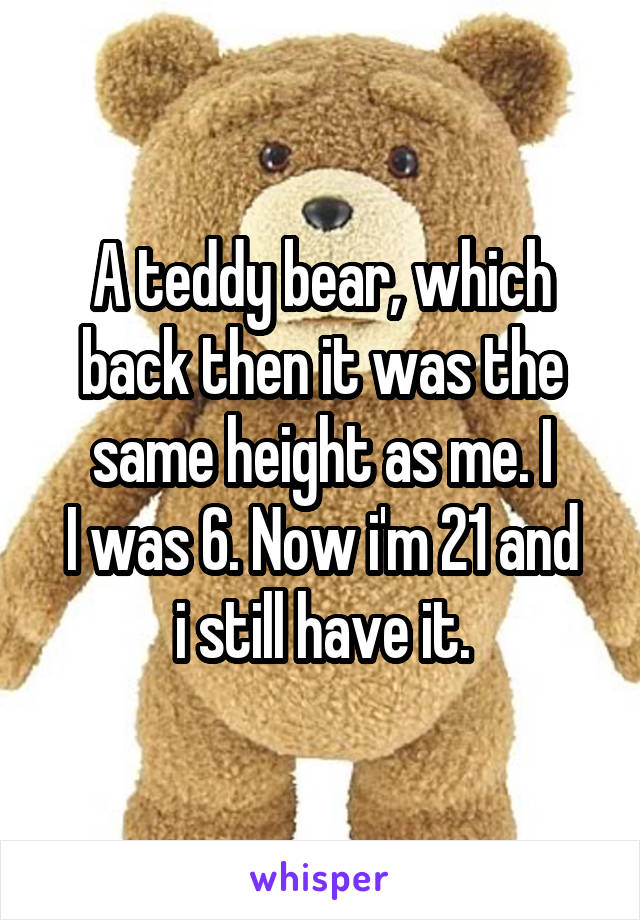 A teddy bear, which back then it was the same height as me. I
I was 6. Now i'm 21 and i still have it.