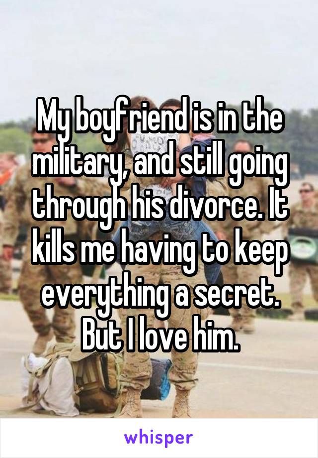 My boyfriend is in the military, and still going through his divorce ...