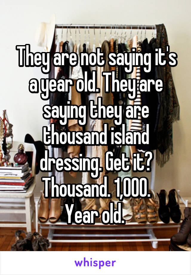 They are not saying it's a year old. They are saying they are thousand island dressing. Get it? Thousand. 1,000.
Year old. 