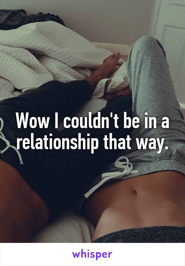 Wow I couldn't be in a relationship that way.