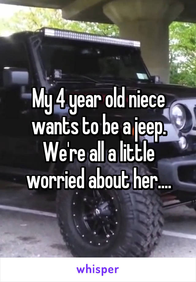 My 4 year old niece wants to be a jeep. We're all a little worried about her....