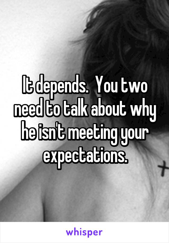 It depends.  You two need to talk about why he isn't meeting your expectations.