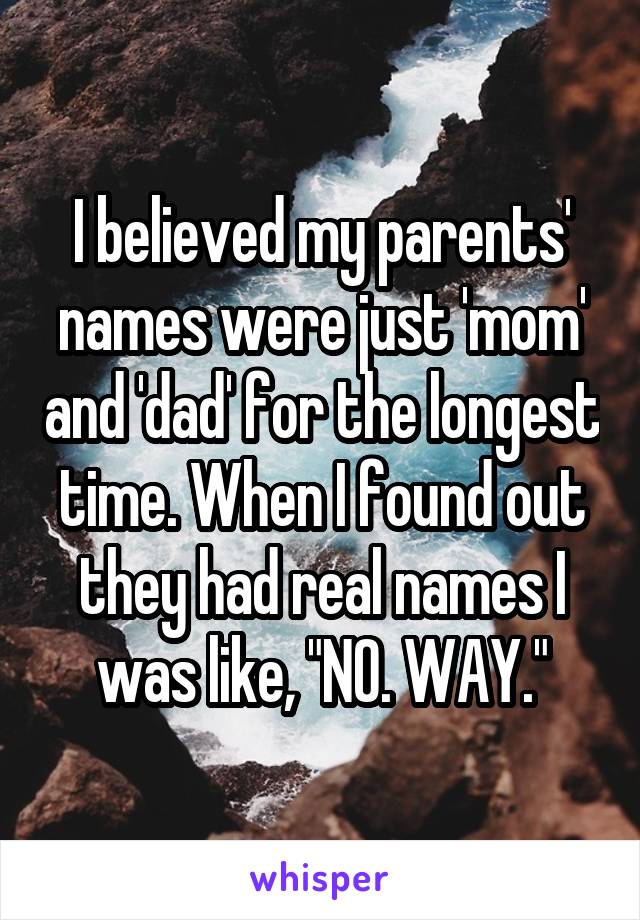 I believed my parents' names were just 'mom' and 'dad' for the longest time. When I found out they had real names I was like, "NO. WAY."