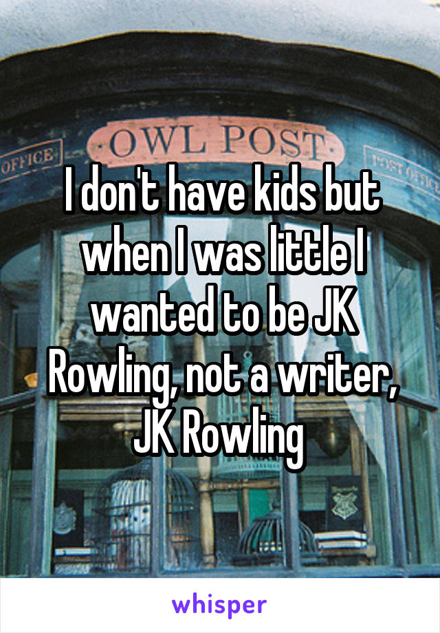 I don't have kids but when I was little I wanted to be JK Rowling, not a writer, JK Rowling 