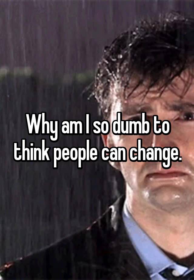 why-am-i-so-dumb-to-think-people-can-change