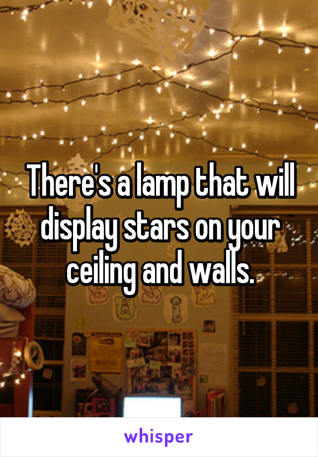 There's a lamp that will display stars on your ceiling and walls.