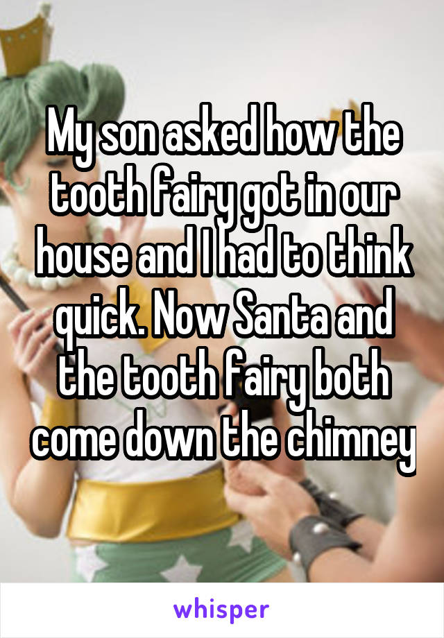 My son asked how the tooth fairy got in our house and I had to think quick. Now Santa and the tooth fairy both come down the chimney 
