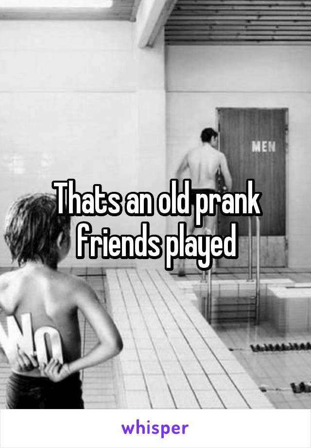 Thats an old prank friends played