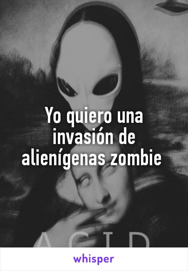 Yo quiero una invasión de alienígenas zombie 