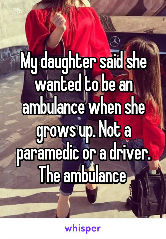 My daughter said she wanted to be an ambulance when she grows up. Not a paramedic or a driver. The ambulance 