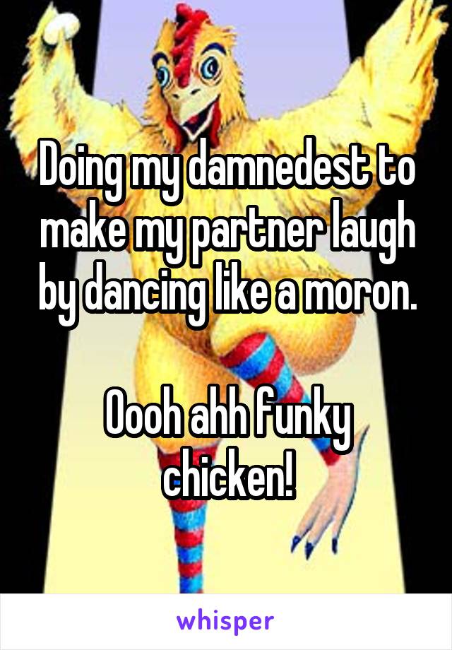 Doing my damnedest to make my partner laugh by dancing like a moron.

Oooh ahh funky chicken!